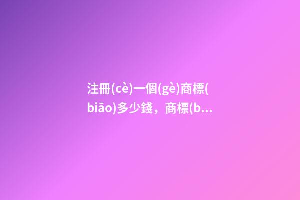 注冊(cè)一個(gè)商標(biāo)多少錢，商標(biāo)名稱絕佳推薦！